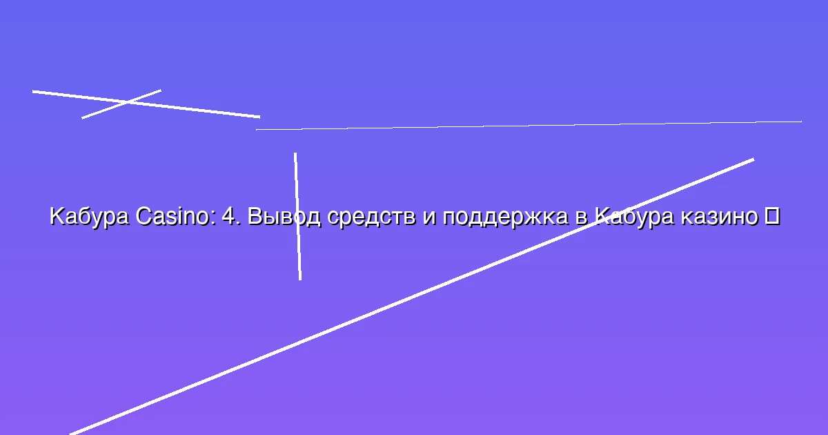 4. Вывод средств и поддержка в Кабура казино